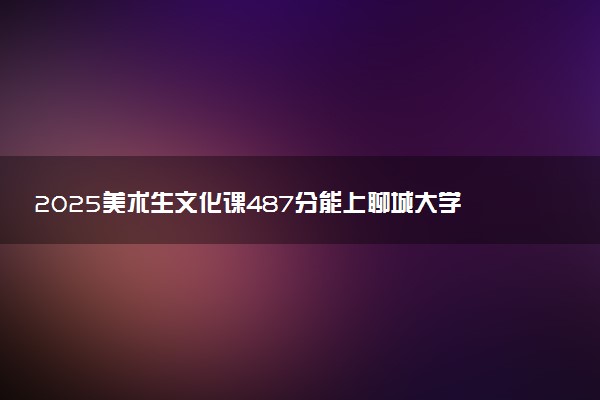 2025美术生文化课487分能上聊城大学吗