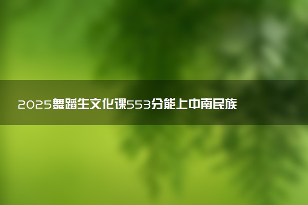 2025舞蹈生文化课553分能上中南民族大学吗