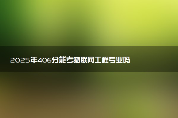 2025年406分能考物联网工程专业吗 406分物联网工程专业大学推荐