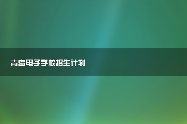 青岛电子学校招生计划