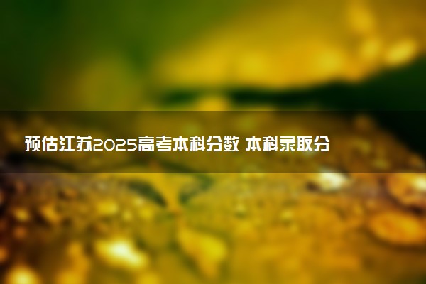 预估江苏2025高考本科分数 本科录取分数线预测多少分