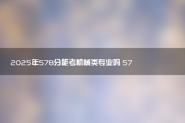 2025年578分能考机械类专业吗 578分机械类专业大学推荐