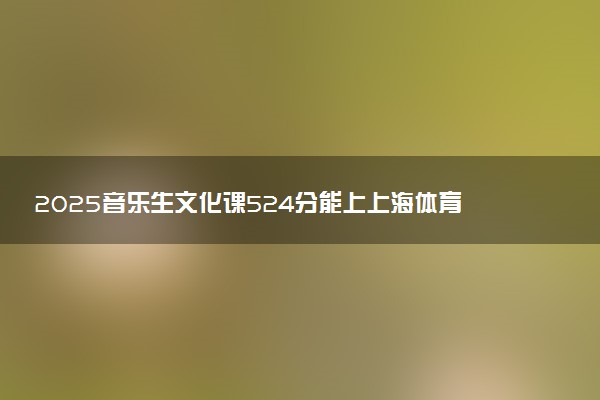 2025音乐生文化课524分能上上海体育大学吗