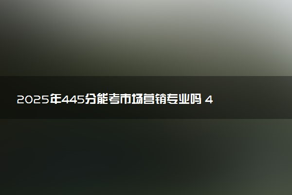 2025年445分能考市场营销专业吗 445分市场营销专业大学推荐