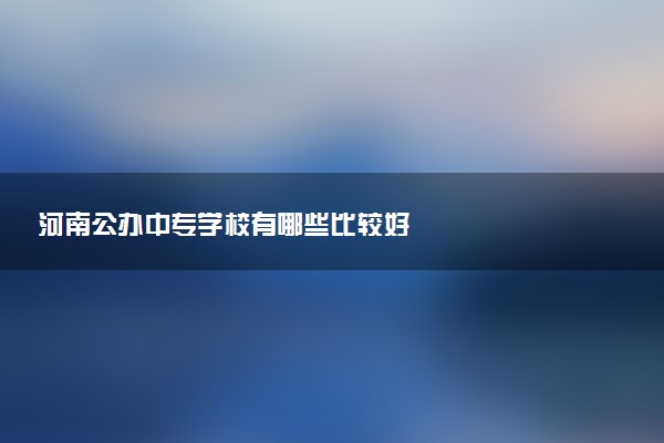 河南公办中专学校有哪些比较好