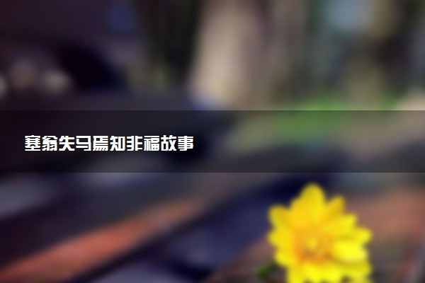 塞翁失马焉知非福故事
