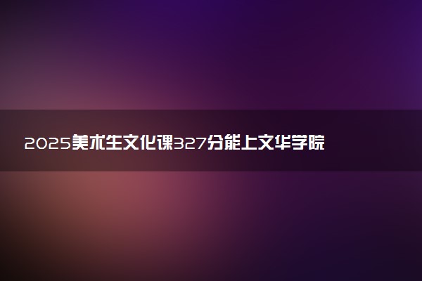 2025美术生文化课327分能上文华学院吗