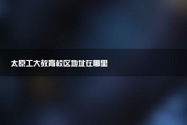 太原工大教育校区地址在哪里