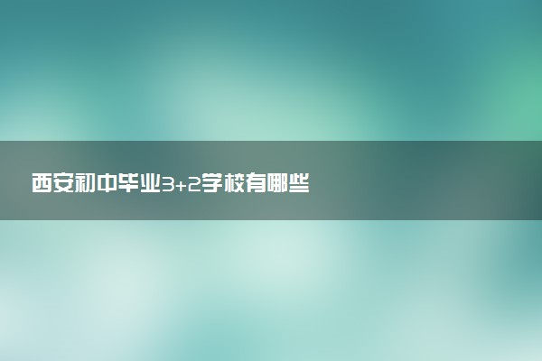 西安初中毕业3+2学校有哪些