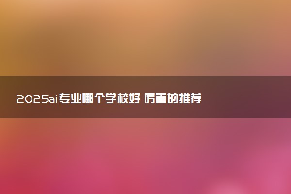 2025ai专业哪个学校好 厉害的推荐