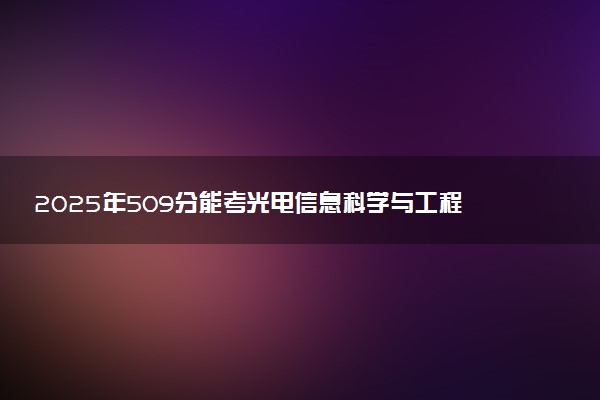 2025年509分能考光电信息科学与工程专业吗 509分光电信息科学与工程专业大学推荐