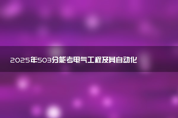 2025年503分能考电气工程及其自动化专业吗 503分电气工程及其自动化专业大学推荐