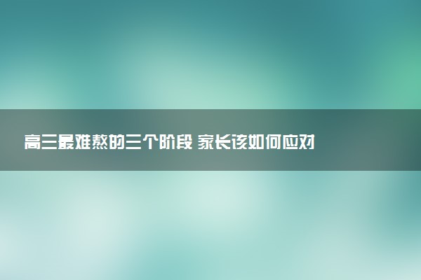 高三最难熬的三个阶段 家长该如何应对