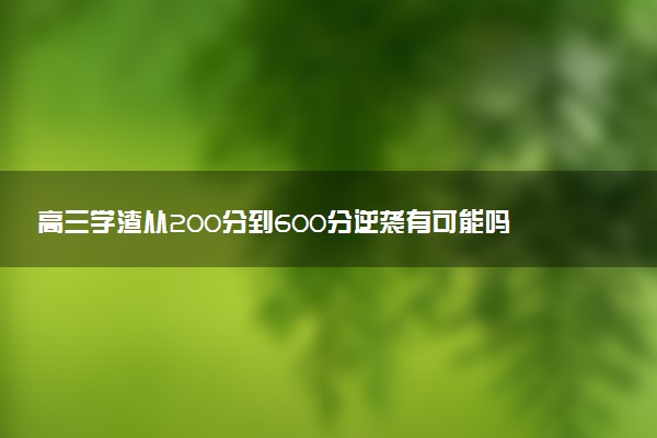 高三学渣从200分到600分逆袭有可能吗