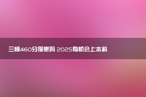 三模460分很差吗 2025有机会上本科吗