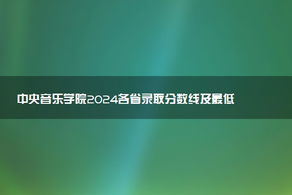 中央音乐学院2024各省录取分数线及最低位次是多少