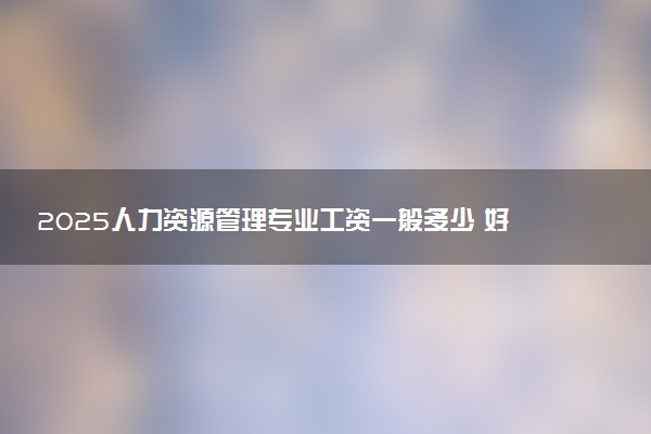 2025人力资源管理专业工资一般多少 好找工作吗