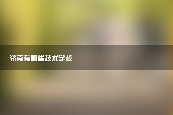 济南有哪些技术学校