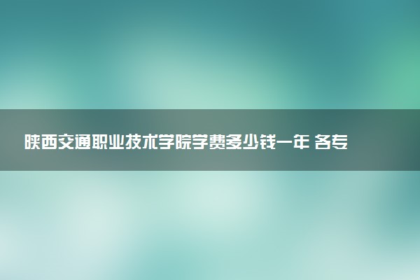 陕西交通职业技术学院学费多少钱一年 各专业收费标准（2025年参考）