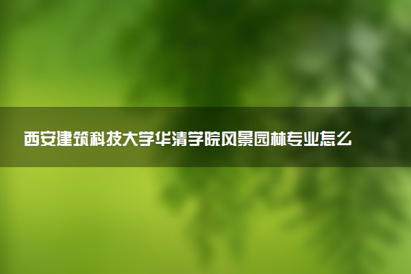 西安建筑科技大学华清学院风景园林专业怎么样 录取分数线多少