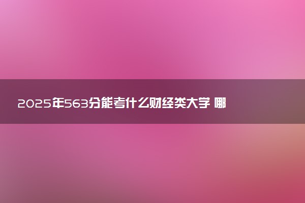 2025年563分能考什么财经类大学 哪些大学值得报