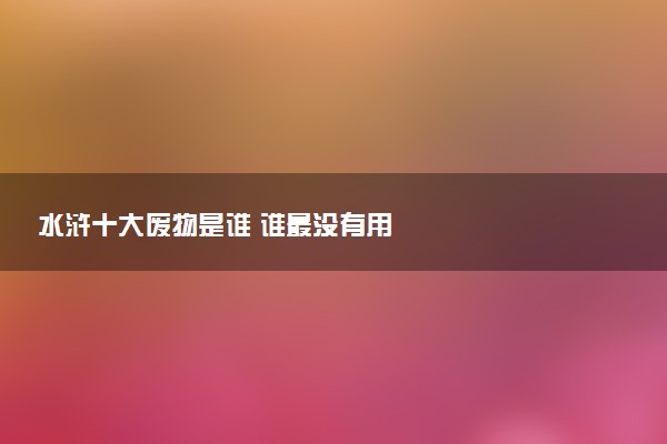 水浒十大废物是谁 谁最没有用