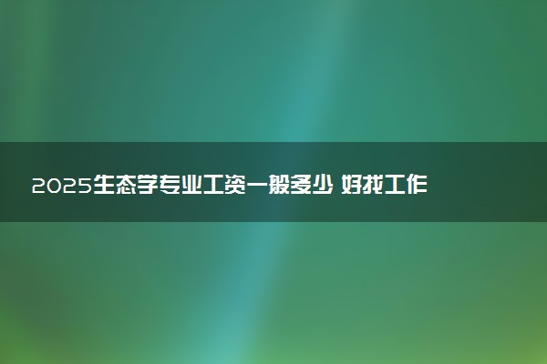 2025生态学专业工资一般多少 好找工作吗