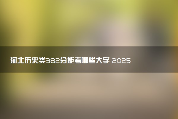 河北历史类382分能考哪些大学 2025考生稳上的大学名单