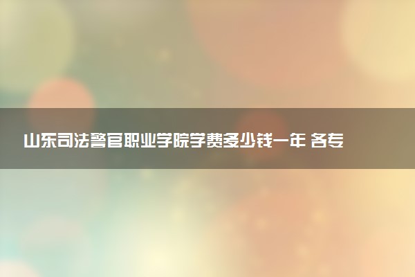 山东司法警官职业学院学费多少钱一年 各专业收费标准（2025年参考）