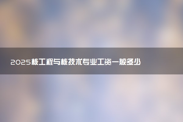 2025核工程与核技术专业工资一般多少 好找工作吗