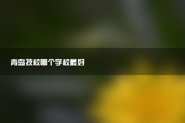 青岛技校哪个学校最好