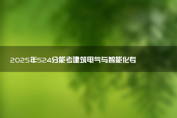 2025年524分能考建筑电气与智能化专业吗 524分建筑电气与智能化专业大学推荐