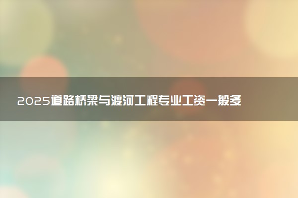 2025道路桥梁与渡河工程专业工资一般多少 好找工作吗