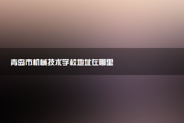 青岛市机械技术学校地址在哪里