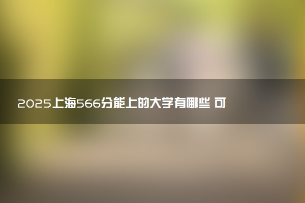2025上海566分能上的大学有哪些 可以报考院校名单