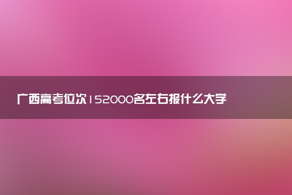 广西高考位次152000名左右报什么大学好（2025年参考）