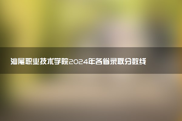 汕尾职业技术学院2024年各省录取分数线 多少分能考上