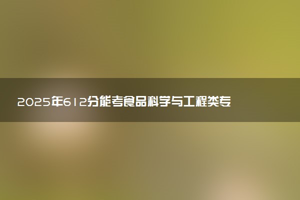 2025年612分能考食品科学与工程类专业吗 612分食品科学与工程类专业大学推荐
