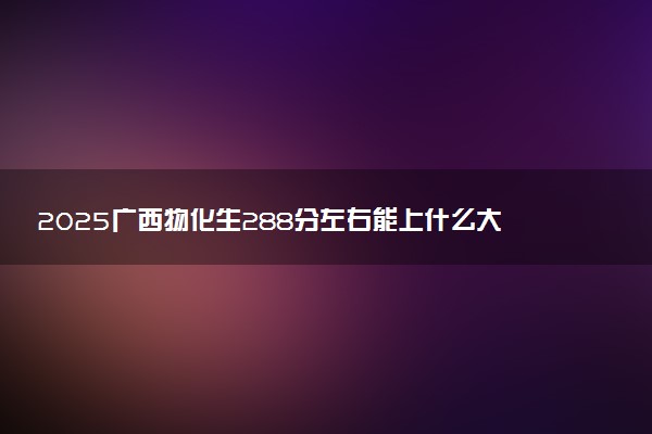 2025广西物化生288分左右能上什么大学 可以报考的院校名单