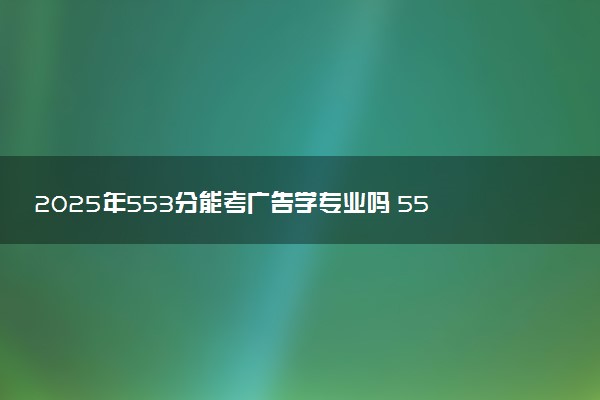 2025年553分能考广告学专业吗 553分广告学专业大学推荐