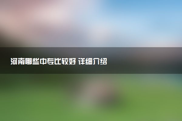 河南哪些中专比较好 详细介绍