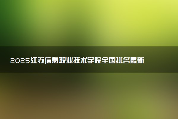 2025江苏信息职业技术学院全国排名最新 录取分数线是多少