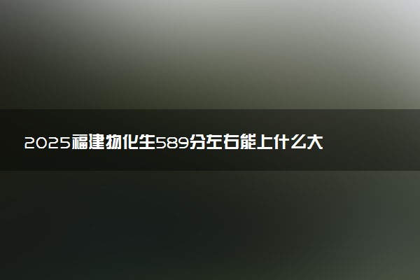 2025福建物化生589分左右能上什么大学 可以报考的院校名单