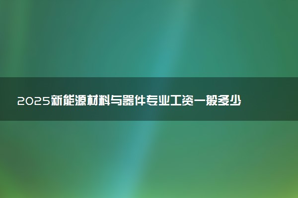2025新能源材料与器件专业工资一般多少 好找工作吗