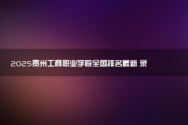 2025贵州工商职业学院全国排名最新 录取分数线是多少