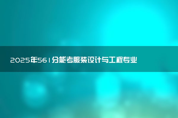 2025年561分能考服装设计与工程专业吗 561分服装设计与工程专业大学推荐