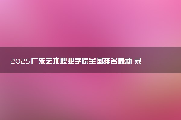 2025广东艺术职业学院全国排名最新 录取分数线是多少