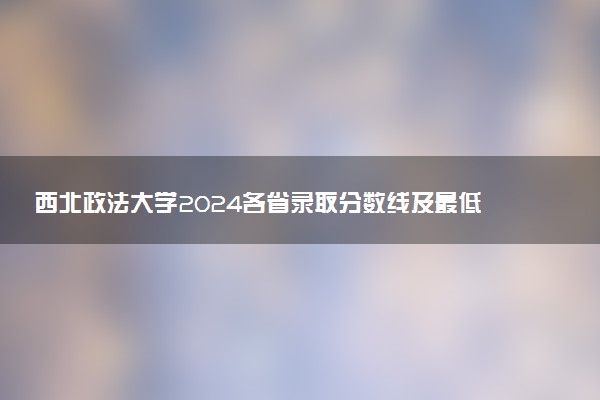 西北政法大学2024各省录取分数线及最低位次是多少