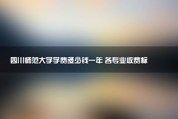 四川师范大学学费多少钱一年 各专业收费标准（2025年参考）