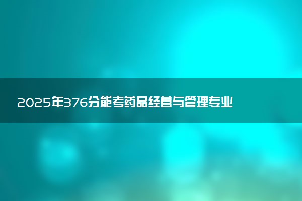 2025年376分能考药品经营与管理专业吗 376分药品经营与管理专业大学推荐
